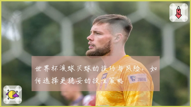 世界杯滚球买球的技巧与风险，如何选择更稳妥的投注策略