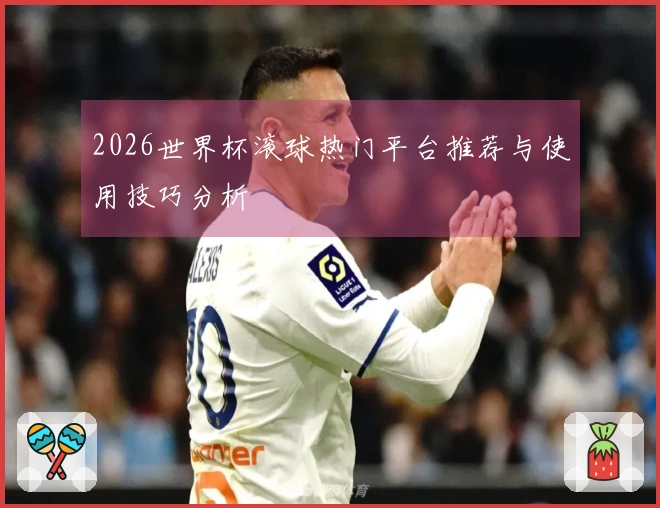 2026世界杯滚球热门平台推荐与使用技巧分析