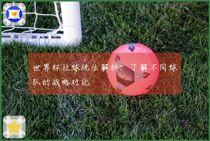 世界杯让球玩法解析：了解不同球队的战略对比