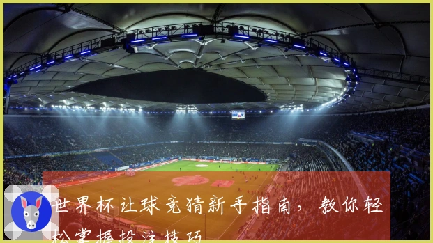 世界杯让球竞猜新手指南，教你轻松掌握投注技巧