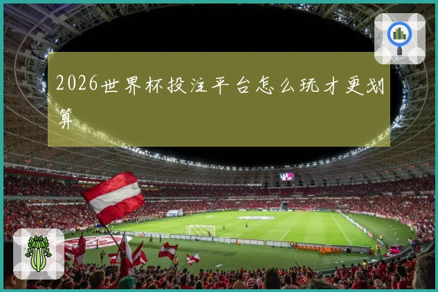 2026世界杯投注平台怎么玩才更划算