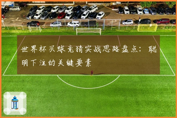 世界杯买球竞猜实战思路盘点：聪明下注的关键要素