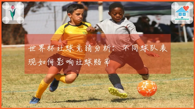 世界杯让球竞猜分析：不同球队表现如何影响让球赔率