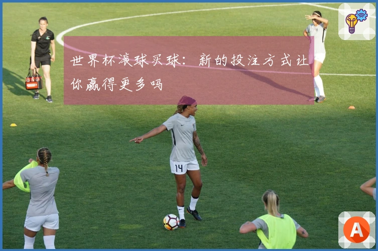 世界杯滚球买球：新的投注方式让你赢得更多吗