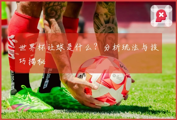 世界杯让球是什么？分析玩法与技巧揭秘