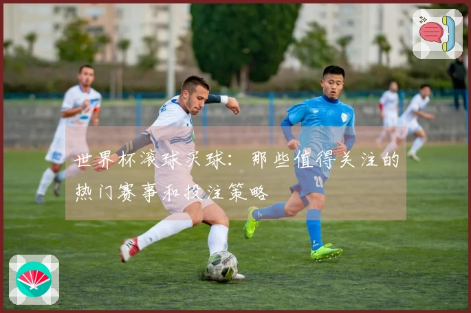 世界杯滚球买球：那些值得关注的热门赛事和投注策略