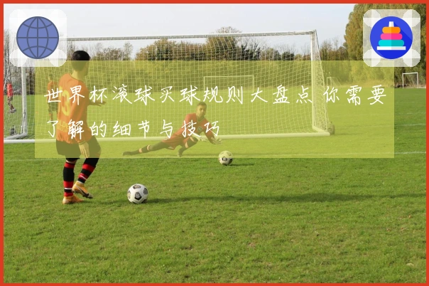 世界杯滚球买球规则大盘点 你需要了解的细节与技巧