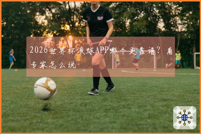 2026世界杯滚球APP哪个更靠谱？看专家怎么说