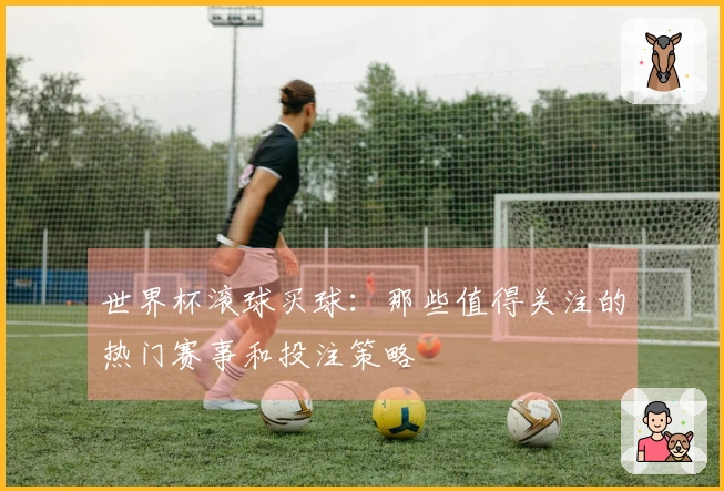 世界杯滚球买球：那些值得关注的热门赛事和投注策略