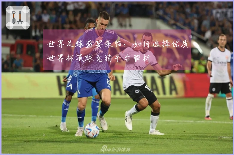 世界足球盛宴来临，如何选择优质世界杯滚球竞猜平台解析