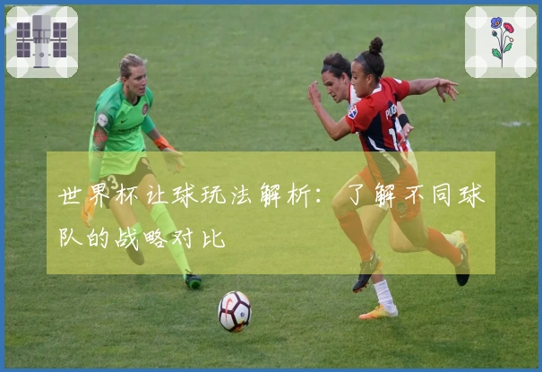 世界杯让球玩法解析：了解不同球队的战略对比