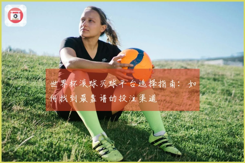 世界杯滚球买球平台选择指南：如何找到最靠谱的投注渠道