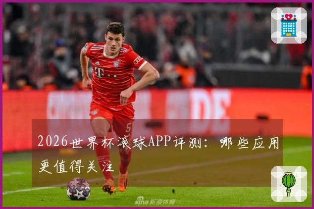 2026世界杯滚球APP评测：哪些应用更值得关注