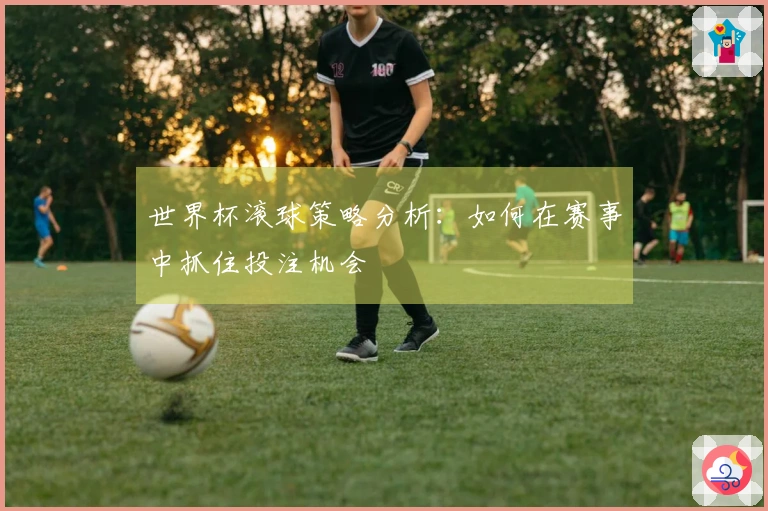世界杯滚球策略分析：如何在赛事中抓住投注机会