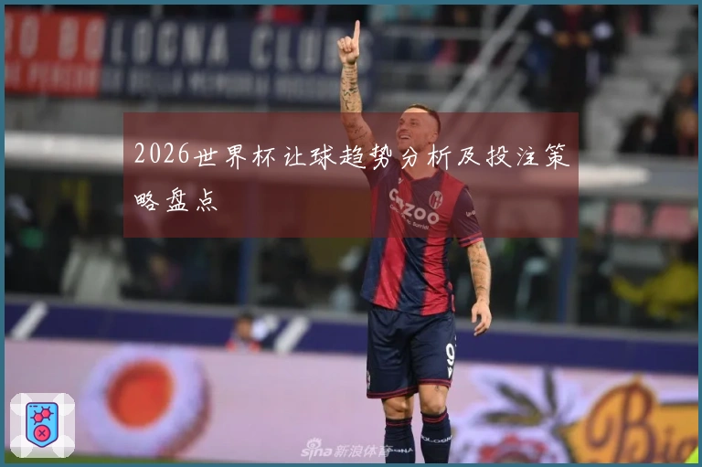 2026世界杯让球趋势分析及投注策略盘点