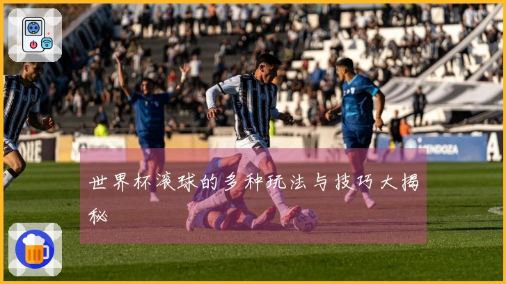 世界杯滚球的多种玩法与技巧大揭秘