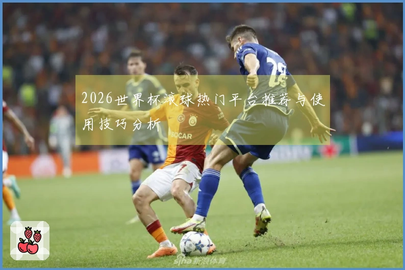2026世界杯滚球热门平台推荐与使用技巧分析