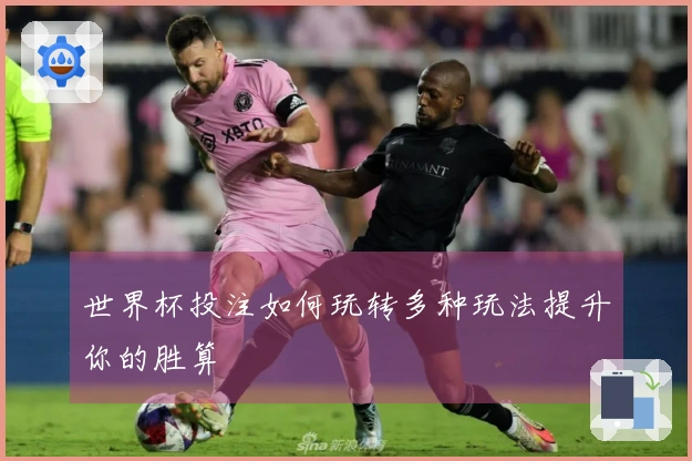 世界杯投注如何玩转多种玩法提升你的胜算
